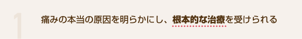 1 痛みの本当の原因を明らかにし、根本的な治療を受けられる